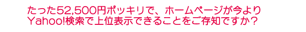 たった52,500円ポッキリで、ホームページが今よりyahoo検索で上位表示できることをご存知ですか？